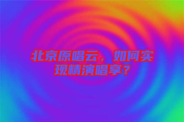 北京原唱云，如何實現(xiàn)精演唱享？