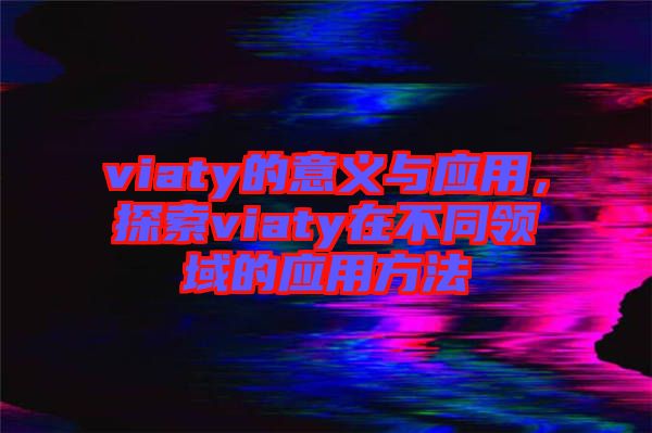 viaty的意義與應(yīng)用，探索viaty在不同領(lǐng)域的應(yīng)用方法