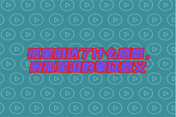 孤星淚達(dá)了什么意思，解孤星淚的象征意義
