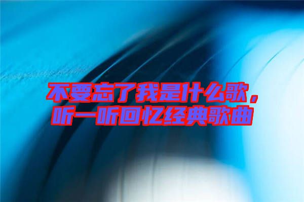 不要忘了我是什么歌，聽(tīng)一聽(tīng)回憶經(jīng)典歌曲
