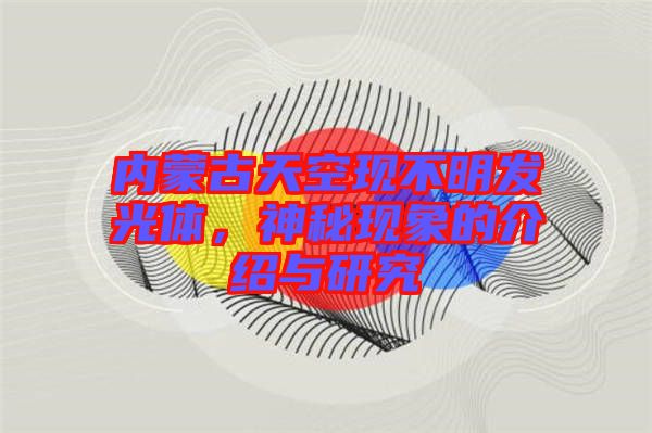 內(nèi)蒙古天空現(xiàn)不明發(fā)光體，神秘現(xiàn)象的介紹與研究