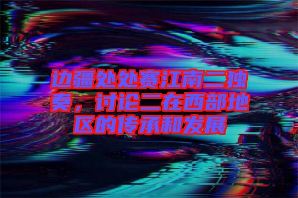 邊疆處處賽江南二獨奏，討論二在西部地區(qū)的傳承和發(fā)展