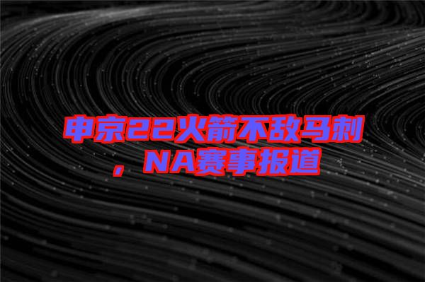 申京22火箭不敵馬刺，NA賽事報(bào)道
