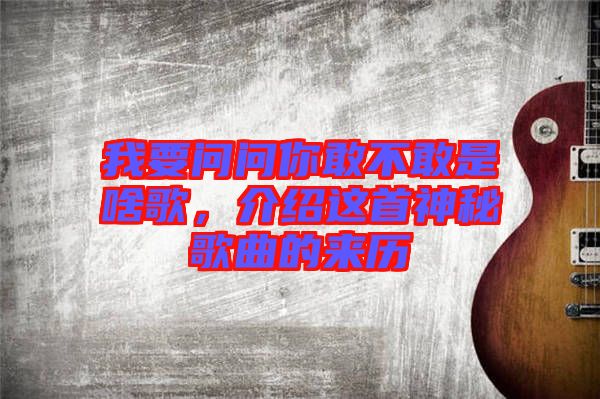 我要問問你敢不敢是啥歌，介紹這首神秘歌曲的來歷