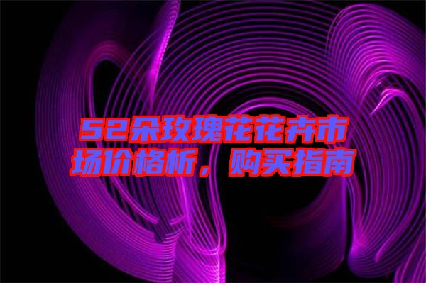 52朵玫瑰花花卉市場價(jià)格析，購買指南