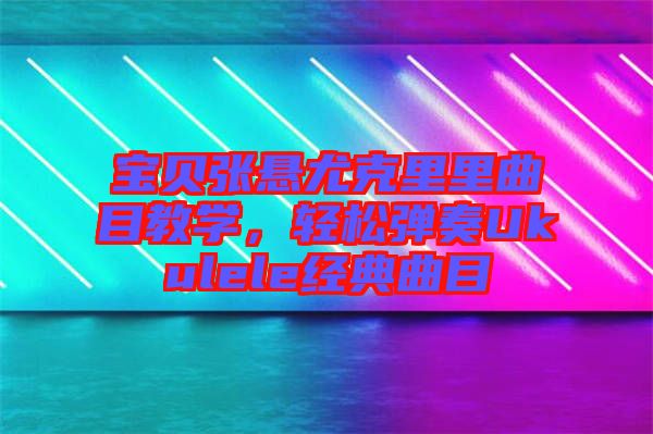 寶貝張懸尤克里里曲目教學，輕松彈奏Ukulele經(jīng)典曲目