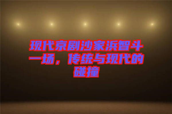 現(xiàn)代京劇沙家浜智斗一場(chǎng)，傳統(tǒng)與現(xiàn)代的碰撞