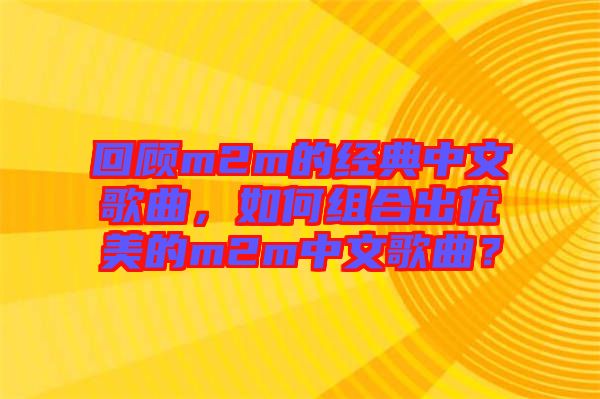 回顧m2m的經(jīng)典中文歌曲，如何組合出優(yōu)美的m2m中文歌曲？