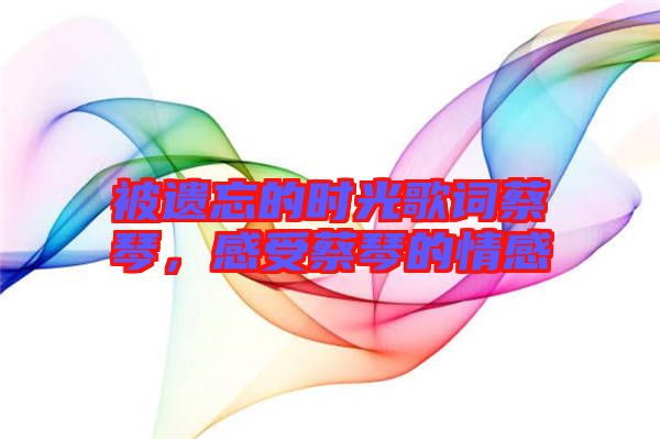 被遺忘的時光歌詞蔡琴，感受蔡琴的情感