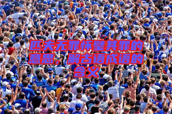 匹夫無罪懷璧其罪的意思，解古語(yǔ)成語(yǔ)的含義