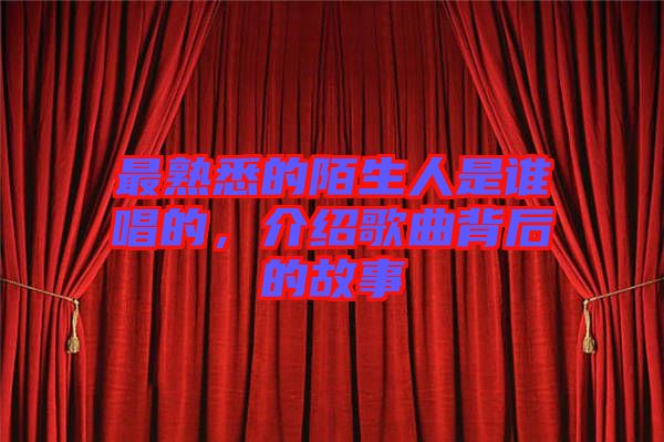 最熟悉的陌生人是誰唱的，介紹歌曲背后的故事
