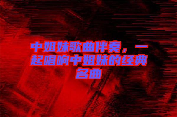 中姐妹歌曲伴奏，一起唱響中姐妹的經(jīng)典名曲