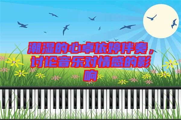 潮濕的心卓依婷伴奏，討論音樂對情感的影響