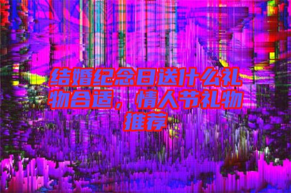 結(jié)婚紀念日送什么禮物合適，情人節(jié)禮物推薦