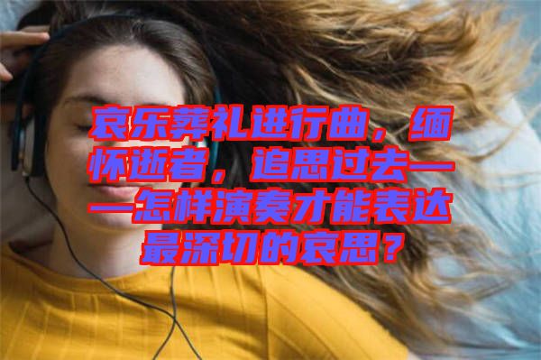 哀樂葬禮進(jìn)行曲，緬懷逝者，追思過去——怎樣演奏才能表達(dá)最深切的哀思？