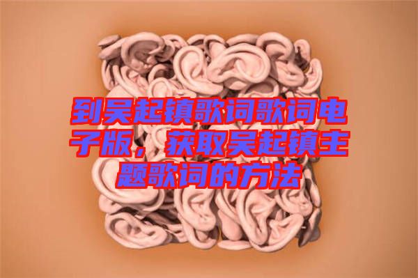 到吳起鎮(zhèn)歌詞歌詞電子版，獲取吳起鎮(zhèn)主題歌詞的方法