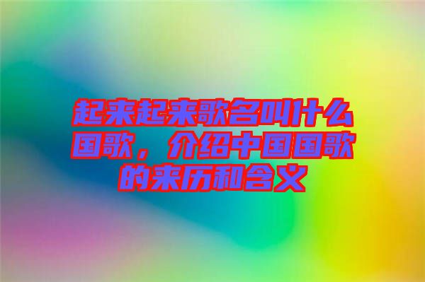起來起來歌名叫什么國歌，介紹中國國歌的來歷和含義