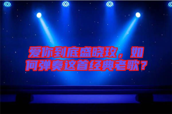 愛你到底盛曉玫，如何彈奏這首經(jīng)典老歌？