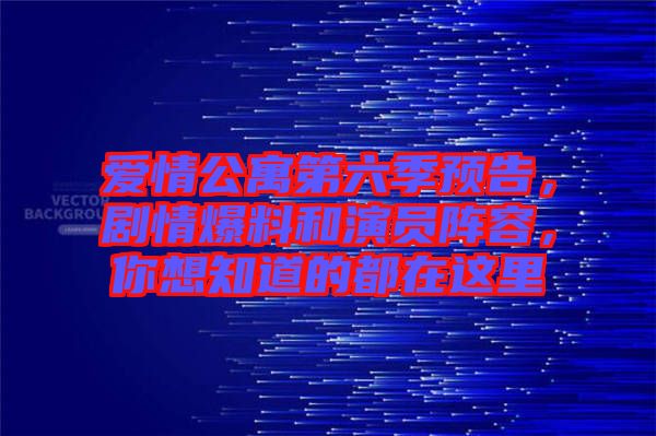 愛(ài)情公寓第六季預(yù)告，劇情爆料和演員陣容，你想知道的都在這里