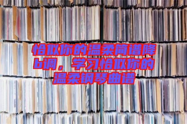 恰似你的溫柔簡譜降b調(diào)，學習恰似你的溫柔鋼琴曲譜