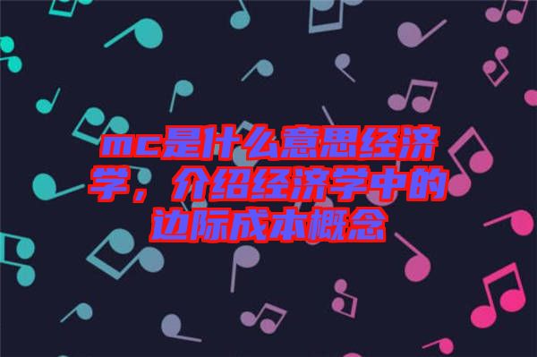 mc是什么意思經(jīng)濟(jì)學(xué)，介紹經(jīng)濟(jì)學(xué)中的邊際成本概念