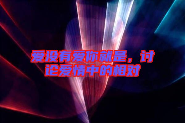 愛沒有愛你就是，討論愛情中的相對
