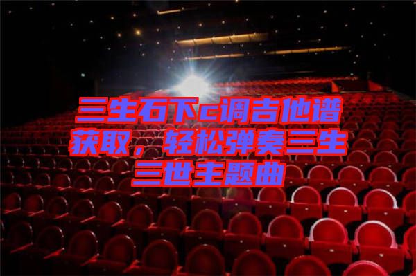 三生石下c調(diào)吉他譜獲取，輕松彈奏三生三世主題曲