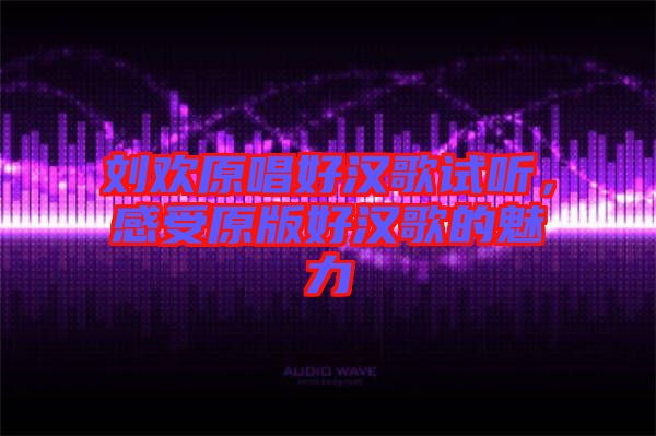 劉歡原唱好漢歌試聽(tīng)，感受原版好漢歌的魅力