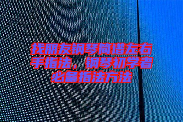 找朋友鋼琴簡譜左右手指法，鋼琴初學者必備指法方法