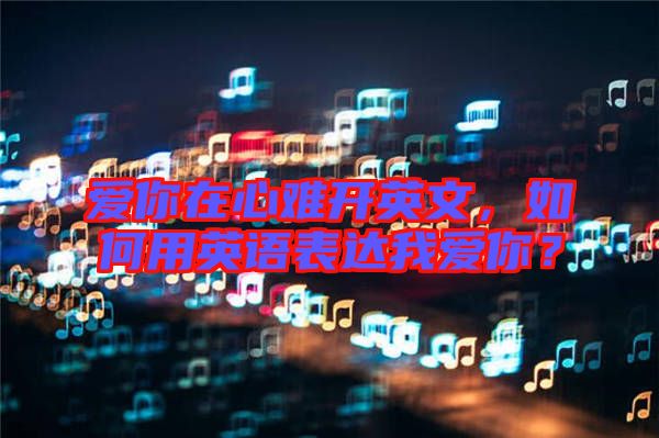 愛你在心難開英文，如何用英語表達我愛你？