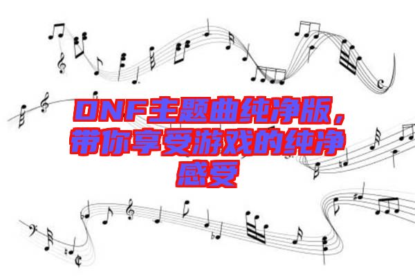 DNF主題曲純凈版，帶你享受游戲的純凈感受