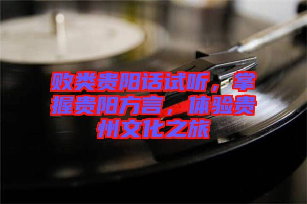 敗類貴陽(yáng)話試聽，掌握貴陽(yáng)方言，體驗(yàn)貴州文化之旅