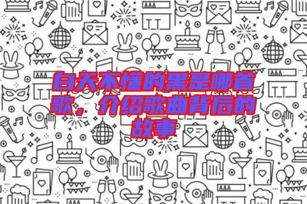白天不懂的黑是哪首歌，介紹歌曲背后的故事