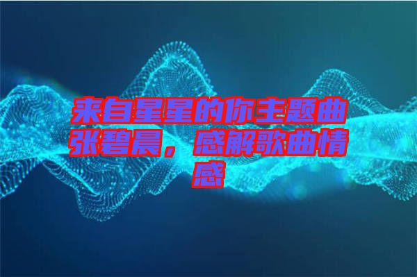 來自星星的你主題曲張碧晨，感解歌曲情感