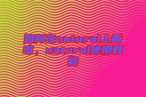 如何在natural上聽(tīng)歌，natural使用教程