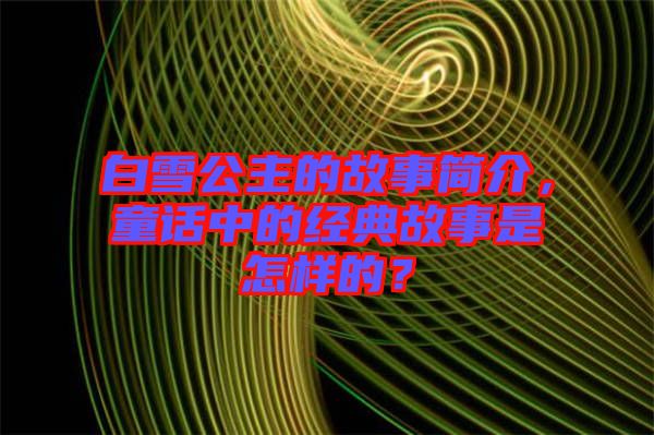 白雪公主的故事簡介，童話中的經(jīng)典故事是怎樣的？