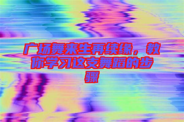 廣場(chǎng)舞來生再續(xù)緣，教你學(xué)習(xí)這支舞蹈的步驟
