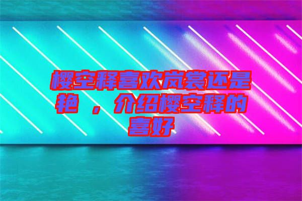 櫻空釋喜歡嵐裳還是艷炟，介紹櫻空釋的喜好