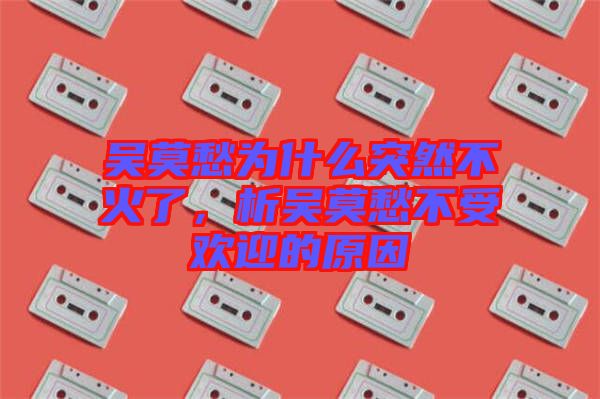 吳莫愁為什么突然不火了，析吳莫愁不受歡迎的原因