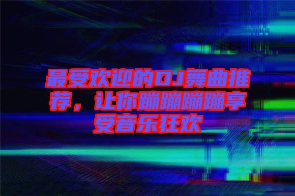 最受歡迎的DJ舞曲推薦，讓你蹦蹦蹦蹦享受音樂狂歡