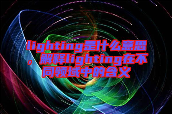 lighting是什么意思，解釋lighting在不同領(lǐng)域中的含義