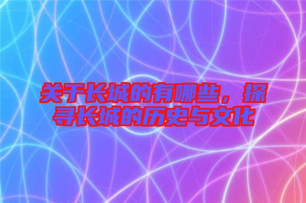 關于長城的有哪些，探尋長城的歷史與文化
