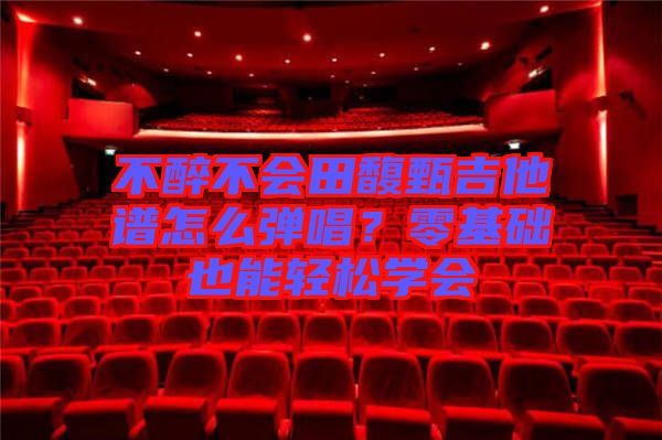 不醉不會田馥甄吉他譜怎么彈唱？零基礎也能輕松學會