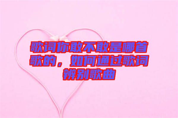 歌詞你敢不敢是哪首歌的，如何通過歌詞辨別歌曲