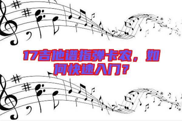 17吉他譜指彈卡農(nóng)，如何快速入門(mén)？