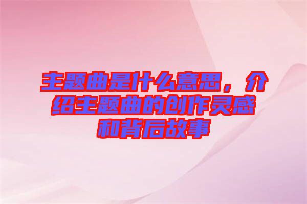 主題曲是什么意思，介紹主題曲的創(chuàng)作靈感和背后故事