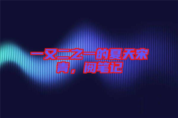 一又二之一的夏天宋青，閱筆記