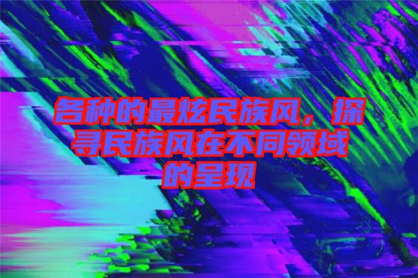 各種的最炫民族風，探尋民族風在不同領域的呈現(xiàn)