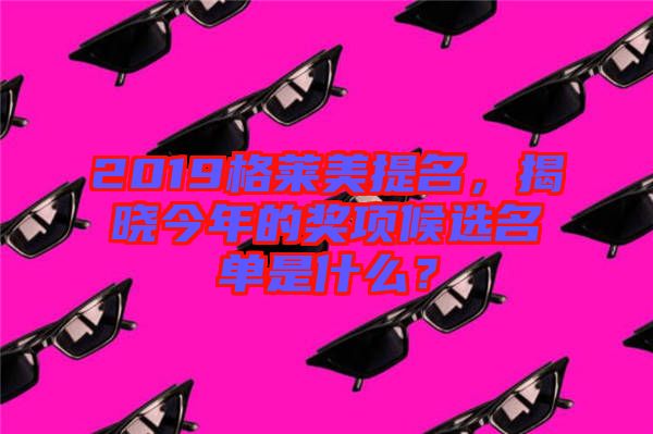 2019格萊美提名，揭曉今年的獎項候選名單是什么？