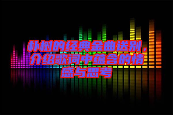 樸樹的經(jīng)典金曲送別，介紹歌詞中蘊含的情感與思考